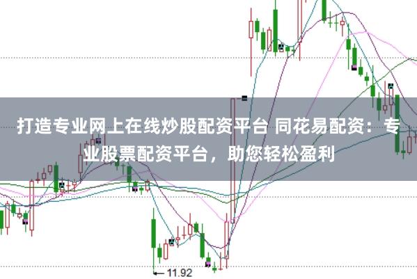 打造专业网上在线炒股配资平台 同花易配资：专业股票配资平台，助您轻松盈利