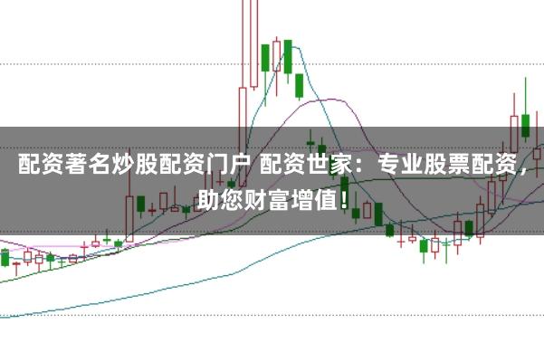 配资著名炒股配资门户 配资世家：专业股票配资，助您财富增值！