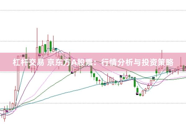 杠杆交易 京东方A股票：行情分析与投资策略
