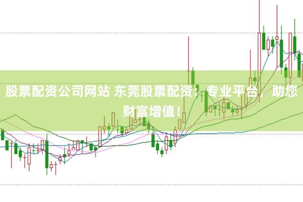 股票配资公司网站 东莞股票配资：专业平台，助您财富增值！