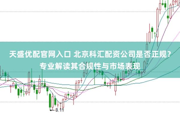天盛优配官网入口 北京科汇配资公司是否正规？专业解读其合规性与市场表现