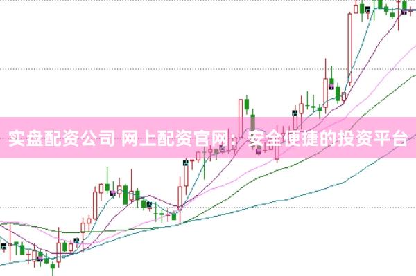 实盘配资公司 网上配资官网：安全便捷的投资平台