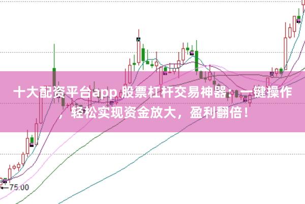 十大配资平台app 股票杠杆交易神器：一键操作，轻松实现资金放大，盈利翻倍！