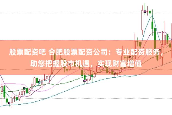 股票配资吧 合肥股票配资公司：专业配资服务，助您把握股市机遇，实现财富增值