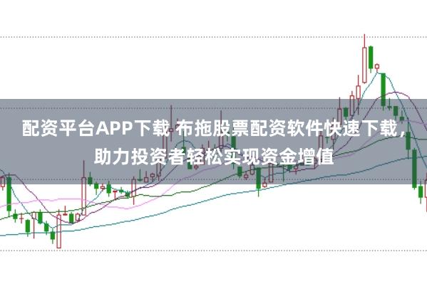 配资平台APP下载 布拖股票配资软件快速下载,助力投资者轻松实现资金增值