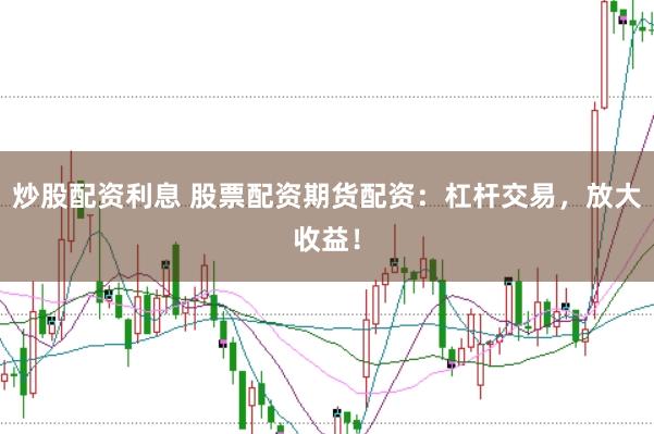 炒股配资利息 股票配资期货配资：杠杆交易，放大收益！