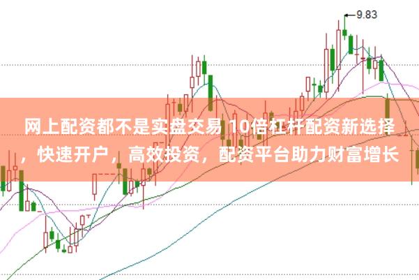 网上配资都不是实盘交易 10倍杠杆配资新选择，快速开户，高效投资，配资平台助力财富增长