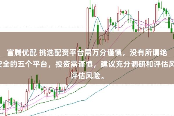 富腾优配 挑选配资平台需万分谨慎，没有所谓绝对安全的五个平台，投资需谨慎，建议充分调研和评估风险。