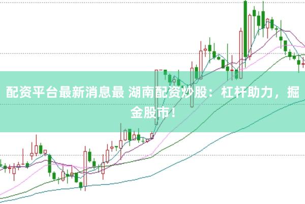 配资平台最新消息最 湖南配资炒股:杠杆助力,掘金股市!