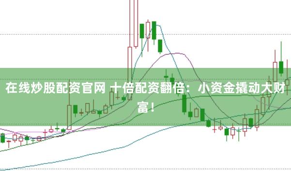 在线炒股配资官网 十倍配资翻倍:小资金撬动大财富!