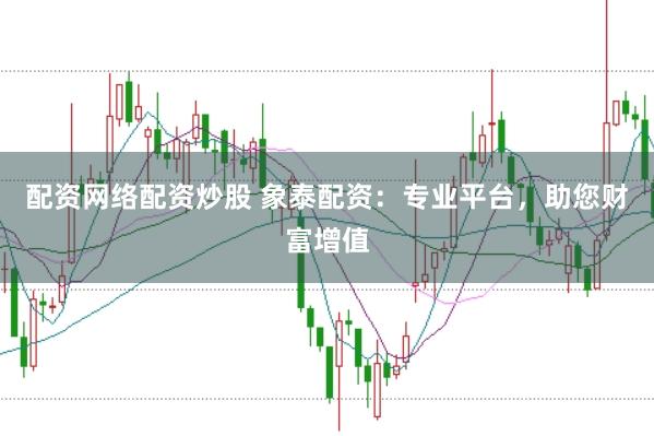 配资网络配资炒股 象泰配资:专业平台,助您财富增值