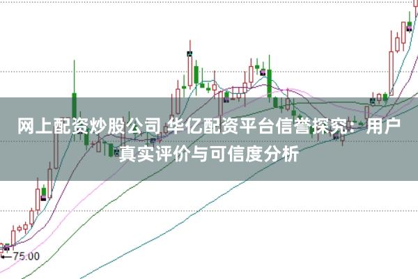 网上配资炒股公司 华亿配资平台信誉探究:用户真实评价与可信度分析