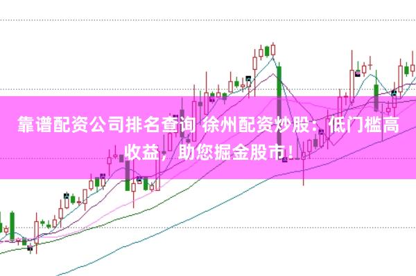 靠谱配资公司排名查询 徐州配资炒股:低门槛高收益,助您掘金股市!