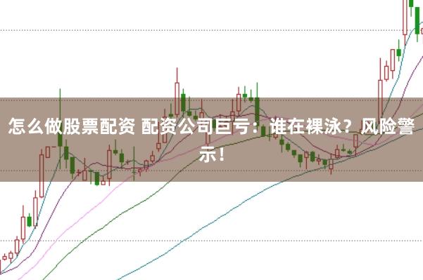 怎么做股票配资 配资公司巨亏：谁在裸泳？风险警示！