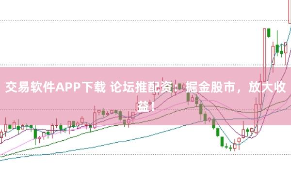 交易软件APP下载 论坛推配资:掘金股市,放大收益!