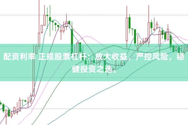 配资利率 正规股票杠杆：放大收益，严控风险，稳健投资之选。