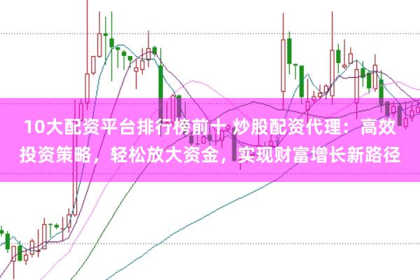 10大配资平台排行榜前十 炒股配资代理:高效投资策略,轻松放大资金,实现财富增长新路径
