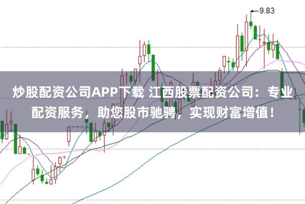 炒股配资公司APP下载 江西股票配资公司:专业配资服务,助您股市驰骋,实现财富增值!