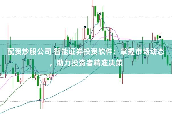 配资炒股公司 智能证券投资软件:掌握市场动态,助力投资者精准决策
