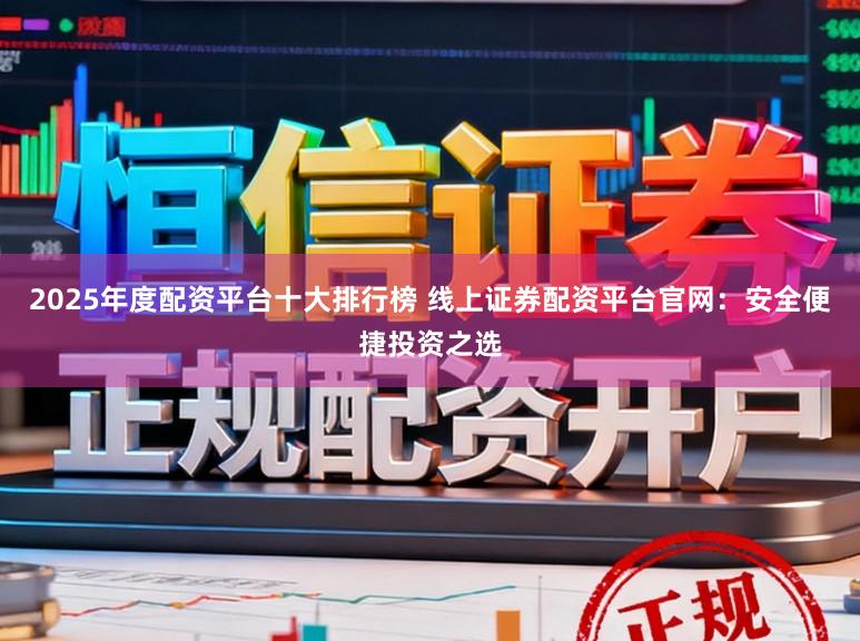 2025年度配资平台十大排行榜 线上证券配资平台官网:安全便捷投资之选