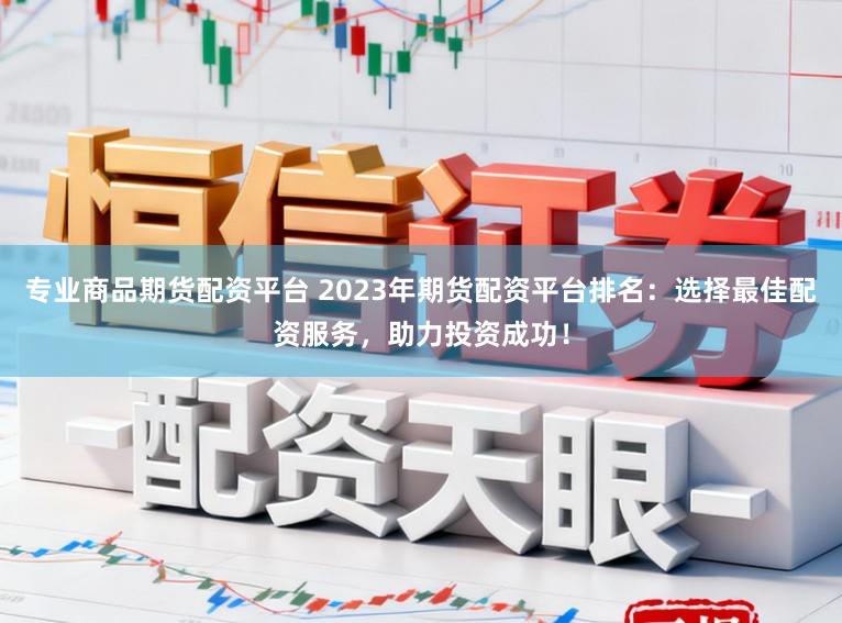 专业商品期货配资平台 2023年期货配资平台排名：选择最佳配资服务，助力投资成功！