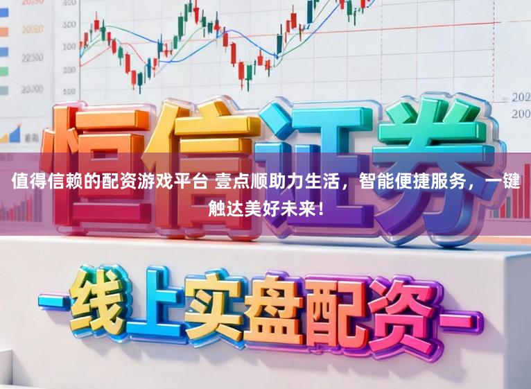 值得信赖的配资游戏平台 壹点顺助力生活，智能便捷服务，一键触达美好未来！