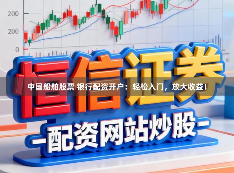 中国船舶股票 银行配资开户:轻松入门,放大收益!