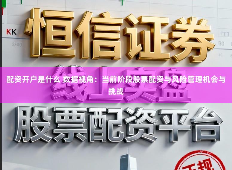 配资开户是什么 数据视角：当前阶段股票配资与风险管理机会与挑战