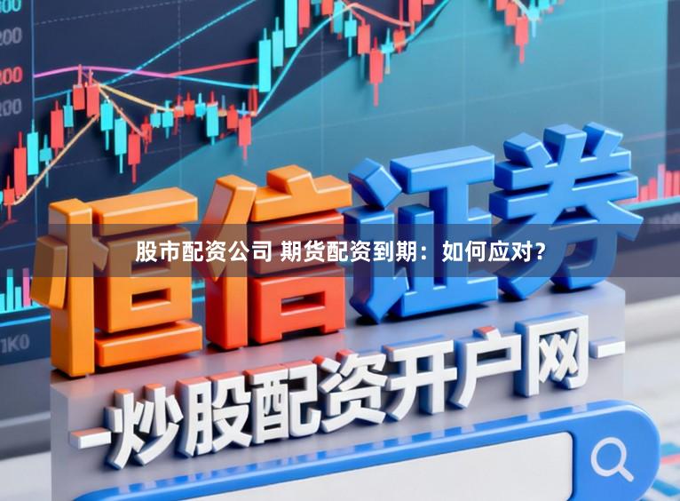 股市配资公司 期货配资到期：如何应对？