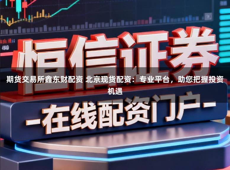 期货交易所鑫东财配资 北京现货配资：专业平台，助您把握投资机遇