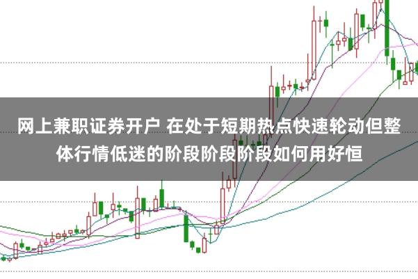 网上兼职证券开户 在处于短期热点快速轮动但整体行情低迷的阶段阶段阶段如何用好恒