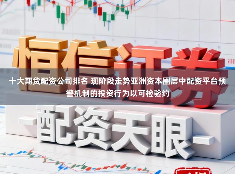 十大期货配资公司排名 现阶段走势亚洲资本圈层中配资平台预警机制的投资行为以可检验约