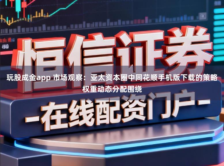 玩股成金app 市场观察：亚太资本圈中同花顺手机版下载的策略权重动态分配围绕
