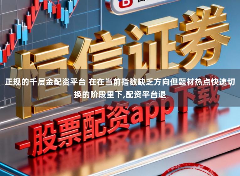 正规的千层金配资平台 在在当前指数缺乏方向但题材热点快速切换的阶段里下，配资平台退