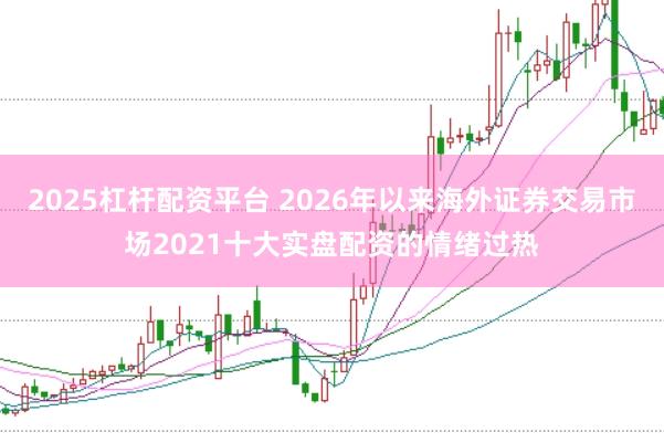 2025杠杆配资平台 2026年以来海外证券交易市场2021十大实盘配资的情绪过热