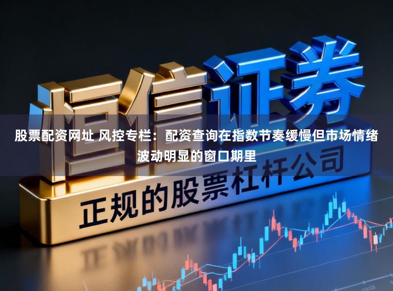 股票配资网址 风控专栏：配资查询在指数节奏缓慢但市场情绪波动明显的窗口期里