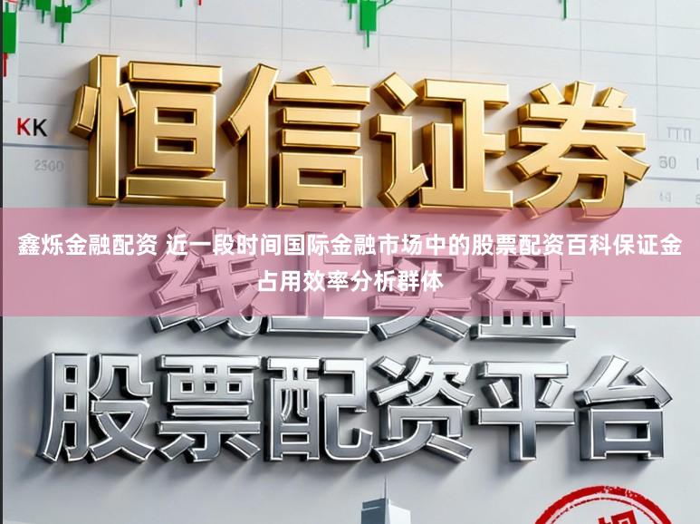 鑫烁金融配资 近一段时间国际金融市场中的股票配资百科保证金占用效率分析群体