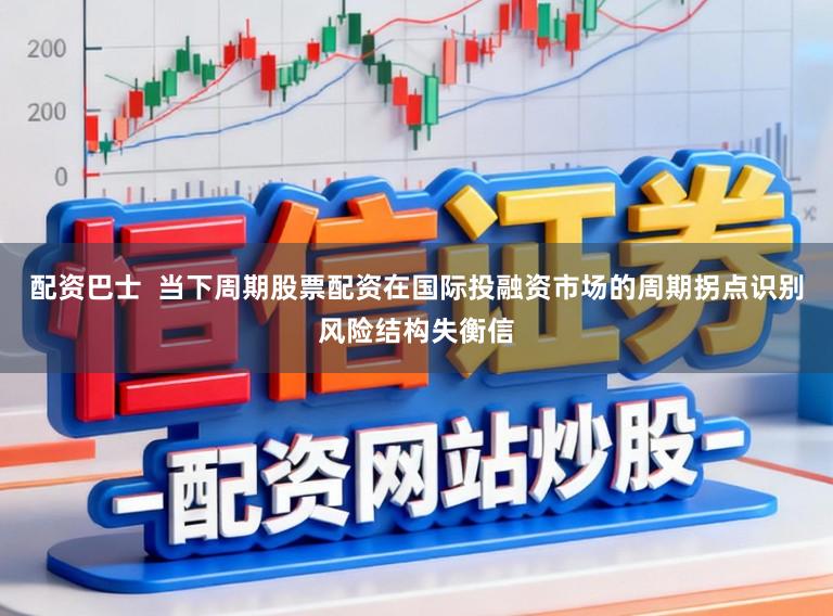 配资巴士  当下周期股票配资在国际投融资市场的周期拐点识别风险结构失衡信
