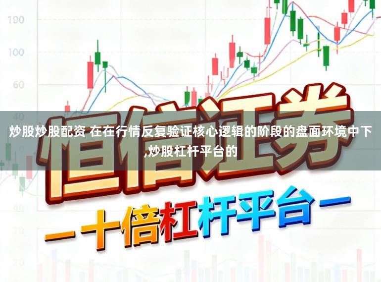 炒股炒股配资 在在行情反复验证核心逻辑的阶段的盘面环境中下，炒股杠杆平台的