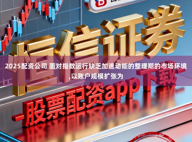 2025配资公司 面对指数运行缺乏加速动能的整理期的市场环境，以账户规模扩张为