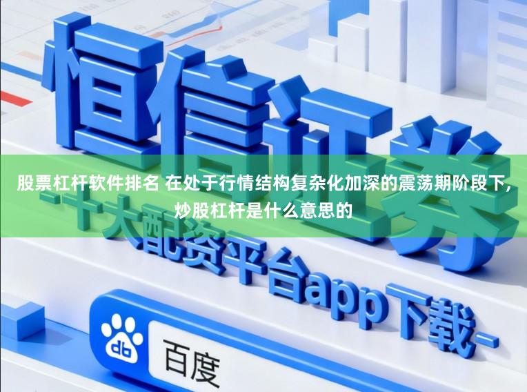 股票杠杆软件排名 在处于行情结构复杂化加深的震荡期阶段下，炒股杠杆是什么意思的