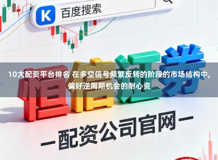 10大配资平台排名 在多空信号频繁反转的阶段的市场结构中，偏好逆周期机会的耐心资