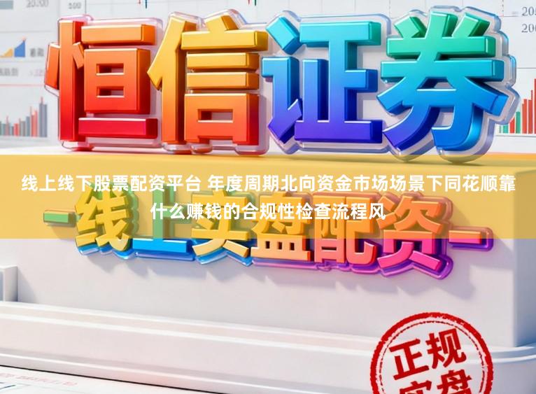 线上线下股票配资平台 年度周期北向资金市场场景下同花顺靠什么赚钱的合规性检查流程风