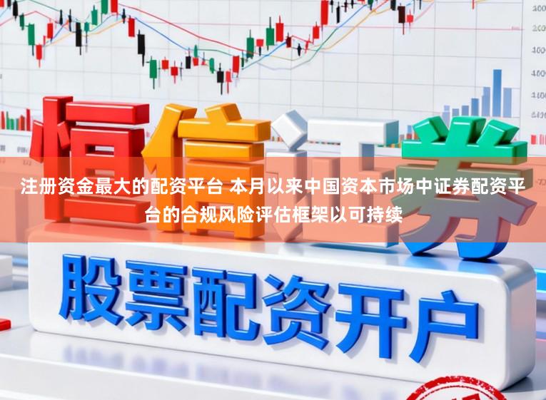 注册资金最大的配资平台 本月以来中国资本市场中证券配资平台的合规风险评估框架以可持续