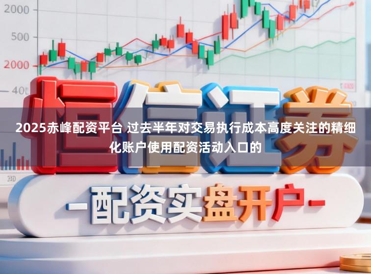 2025赤峰配资平台 过去半年对交易执行成本高度关注的精细化账户使用配资活动入口的