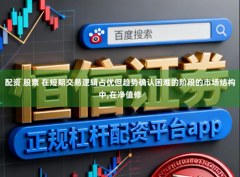 配资 股票 在短期交易逻辑占优但趋势确认困难的阶段的市场结构中，在净值修