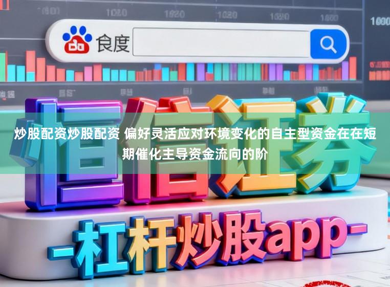 炒股配资炒股配资 偏好灵活应对环境变化的自主型资金在在短期催化主导资金流向的阶