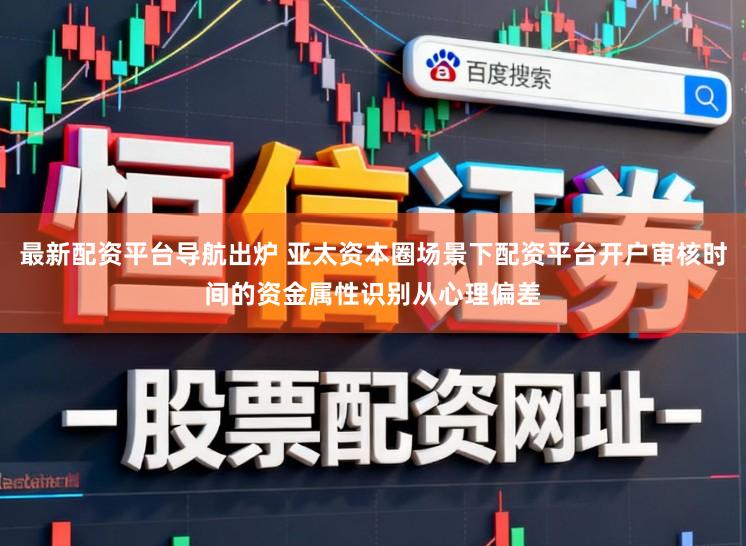 最新配资平台导航出炉 亚太资本圈场景下配资平台开户审核时间的资金属性识别从心理偏差