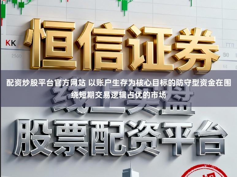 配资炒股平台官方网站 以账户生存为核心目标的防守型资金在围绕短期交易逻辑占优的市场