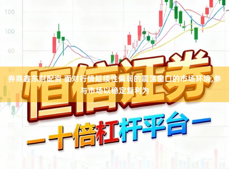 券商鑫东财配资 面对行情延续性偏弱的震荡窗口的市场环境，参与市场以稳定复利为